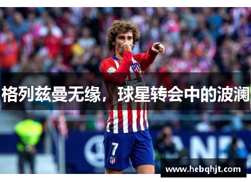 格列兹曼无缘，球星转会中的波澜