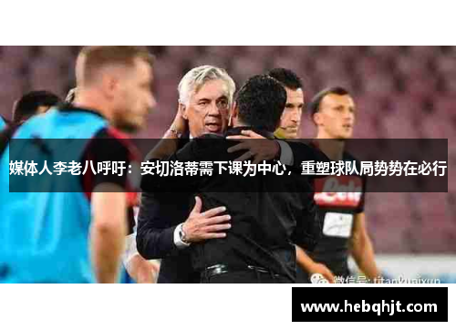 媒体人李老八呼吁：安切洛蒂需下课为中心，重塑球队局势势在必行